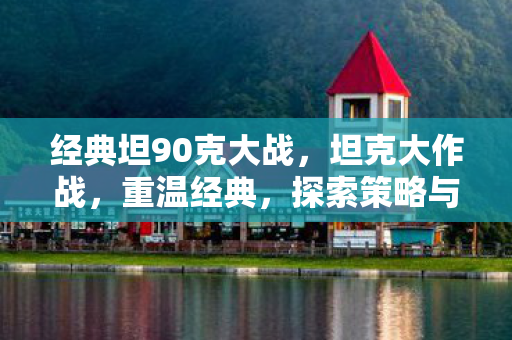 经典坦90克大战,坦克大作战,重温经典,探索策略与激情的碰撞 经典坦90克大战,坦克大作战,重温经典,探索策略与激情的碰撞