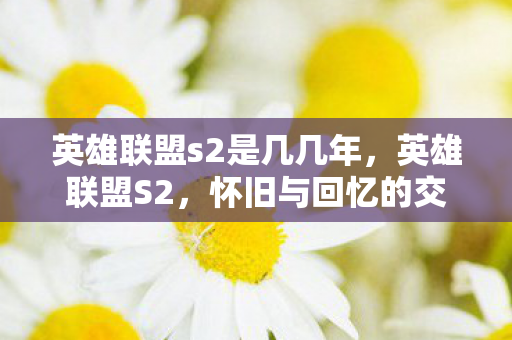英雄联盟s2是几几年,英雄联盟S2,怀旧与回忆的交织 英雄联盟s2是几几年,英雄联盟S2,怀旧与回忆的交织