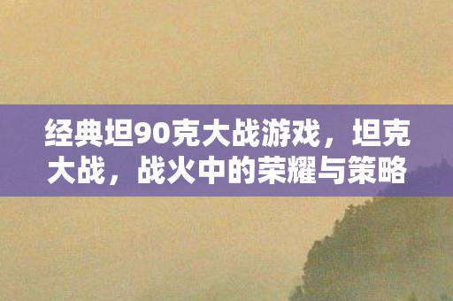 经典坦90克大战游戏，坦克大战，战火中的荣耀与策略