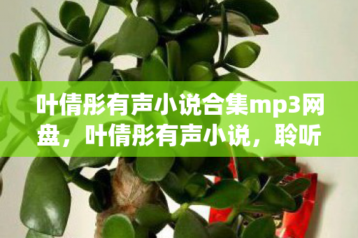 叶倩彤有声小说合集mp3网盘,叶倩彤有声小说,聆听古典与现代交织的梦幻之旅 叶倩彤有声小说合集mp3网盘,叶倩彤有声小说,聆听古典与现代交织的梦幻之旅