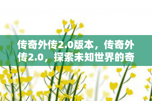 传奇外传2.0版本,传奇外传2.0,探索未知世界的奇幻之旅 传奇外传2.0版本,传奇外传2.0,探索未知世界的奇幻之旅