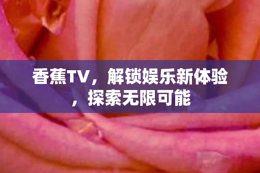 香蕉TV,解锁娱乐新体验,探索无限可能 香蕉TV,解锁娱乐新体验,探索无限可能