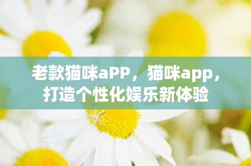 老款猫咪aPP，猫咪app，打造个性化娱乐新体验