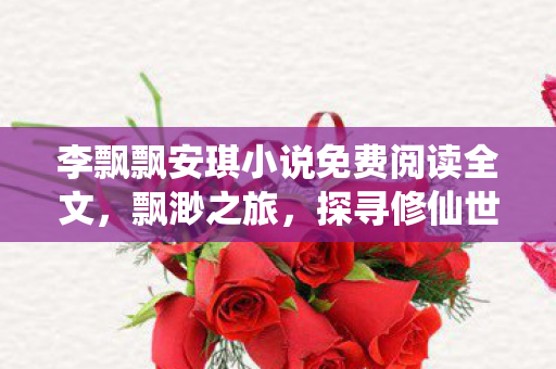 李飘飘安琪小说免费阅读全文,飘渺之旅,探寻修仙世界的奥秘 李飘飘安琪小说免费阅读全文,飘渺之旅,探寻修仙世界的奥秘