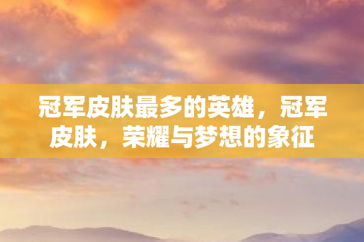 冠军皮肤最多的英雄,冠军皮肤,荣耀与梦想的象征 冠军皮肤最多的英雄,冠军皮肤,荣耀与梦想的象征