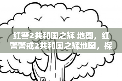 红警2共和国之辉 地图，红警警戒2共和国之辉地图，探索经典战役的无限可能