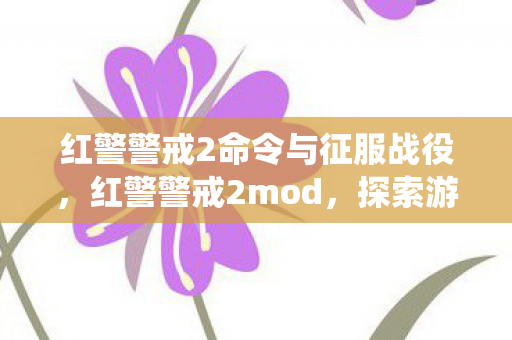 红警警戒2命令与征服战役，红警警戒2mod，探索游戏世界的无限可能