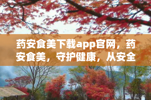 药安食美下载app官网,药安食美,守护健康,从安全用药开始 药安食美下载app官网,药安食美,守护健康,从安全用药开始