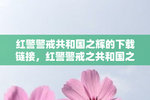 红警警戒共和国之辉的下载链接,红警警戒之共和国之辉,重温经典,探索游戏背后的故事 红警警戒共和国之辉的下载链接,红警警戒之共和国之辉,重温经典,探索游戏背后的故事