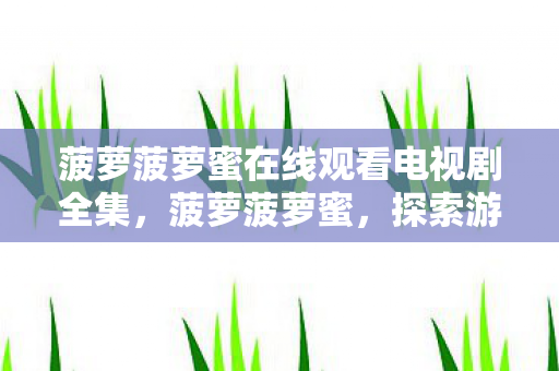 菠萝菠萝蜜在线观看电视剧全集,菠萝菠萝蜜,探索游戏世界的奇妙之旅 菠萝菠萝蜜在线观看电视剧全集,菠萝菠萝蜜,探索游戏世界的奇妙之旅