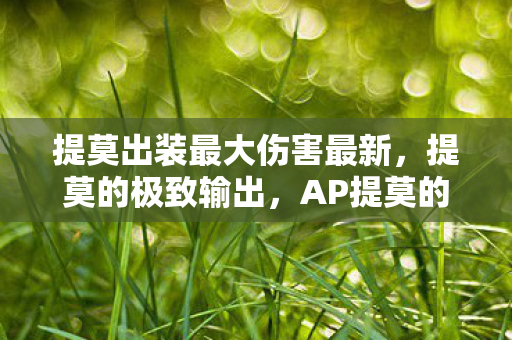 提莫出装最大伤害最新,提莫的极致输出,AP提莫的符文与装备选择 提莫出装最大伤害最新,提莫的极致输出,AP提莫的符文与装备选择