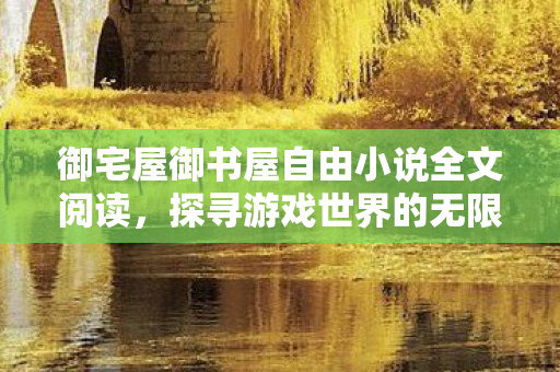 御宅屋御书屋自由小说全文阅读,探寻游戏世界的无限可能,私服与官方服务器的独特魅力 御宅屋御书屋自由小说全文阅读,探寻游戏世界的无限可能,私服与官方服务器的独特魅力