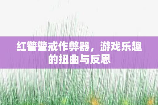 红警警戒作弊器，游戏乐趣的扭曲与反思