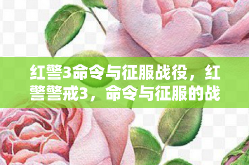 红警3命令与征服战役,红警警戒3,命令与征服的战术深度 红警3命令与征服战役,红警警戒3,命令与征服的战术深度