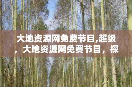 大地资源网免费节目,超级,大地资源网免费节目,探索知识的海洋,共享学习的盛宴 大地资源网免费节目,超级,大地资源网免费节目,探索知识的海洋,共享学习的盛宴