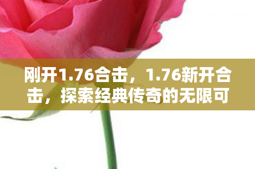 刚开1.76合击,1.76新开合击,探索经典传奇的无限可能 刚开1.76合击,1.76新开合击,探索经典传奇的无限可能