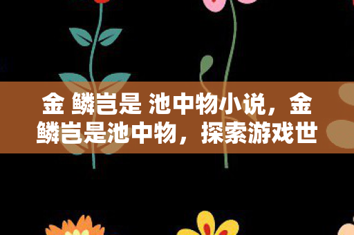 金 鳞岂是 池中物小说，金鳞岂是池中物，探索游戏世界的无限可能