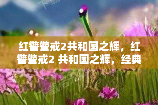 红警警戒2共和国之辉,红警警戒2 共和国之辉,经典战棋的辉煌篇章 红警警戒2共和国之辉,红警警戒2 共和国之辉,经典战棋的辉煌篇章