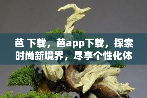 芭 下载,芭app下载,探索时尚新境界,尽享个性化体验 芭 下载,芭app下载,探索时尚新境界,尽享个性化体验