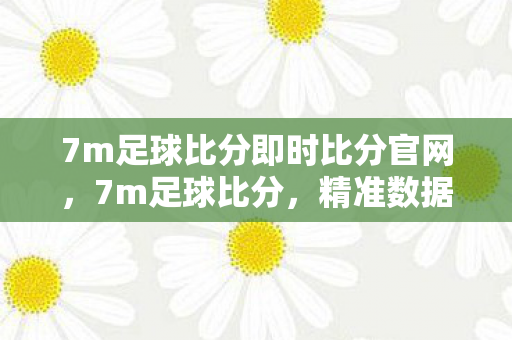 7m足球比分即时比分官网,7m足球比分,精准数据,尽在掌握 7m足球比分即时比分官网,7m足球比分,精准数据,尽在掌握