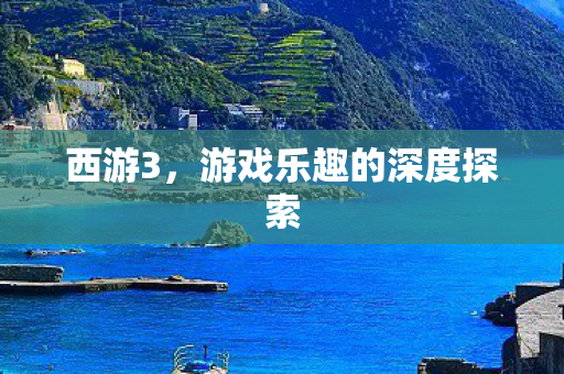西游3,游戏乐趣的深度探索 西游3,游戏乐趣的深度探索