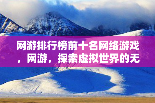 网游排行榜前十名网络游戏,网游,探索虚拟世界的无限可能 网游排行榜前十名网络游戏,网游,探索虚拟世界的无限可能