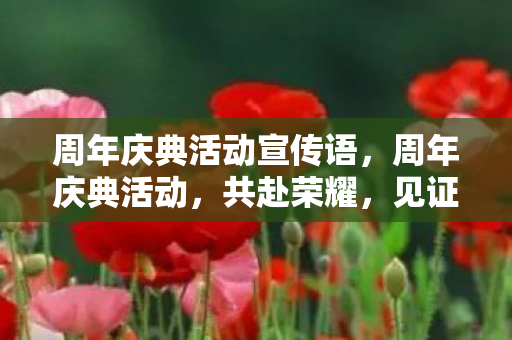 周年庆典活动宣传语,周年庆典活动,共赴荣耀,见证辉煌时刻 周年庆典活动宣传语,周年庆典活动,共赴荣耀,见证辉煌时刻