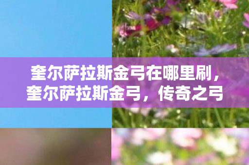 奎尔萨拉斯金弓在哪里刷,奎尔萨拉斯金弓,传奇之弓的辉煌与传奇 奎尔萨拉斯金弓在哪里刷,奎尔萨拉斯金弓,传奇之弓的辉煌与传奇