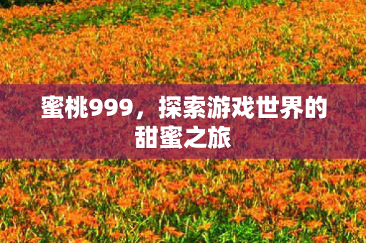 蜜桃999,探索游戏世界的甜蜜之旅 蜜桃999,探索游戏世界的甜蜜之旅
