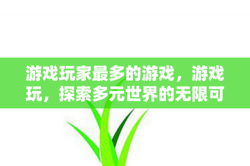游戏玩家最多的游戏，游戏玩，探索多元世界的无限可能