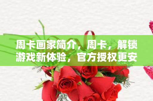 周卡画家简介,周卡,解锁游戏新体验,官方授权更安心 周卡画家简介,周卡,解锁游戏新体验,官方授权更安心