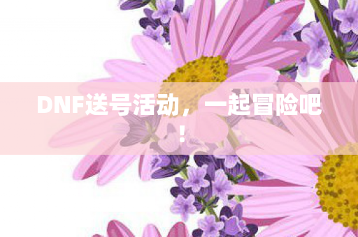 DNF送号活动,一起冒险吧! DNF送号活动,一起冒险吧!