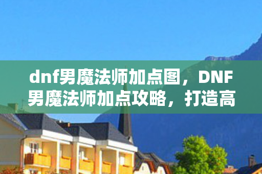 dnf男魔法师加点图，DNF男魔法师加点攻略，打造高效战斗力的关键
