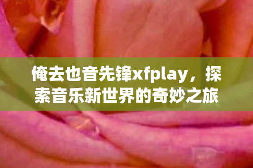 俺去也音先锋xfplay,探索音乐新世界的奇妙之旅 俺去也音先锋xfplay,探索音乐新世界的奇妙之旅