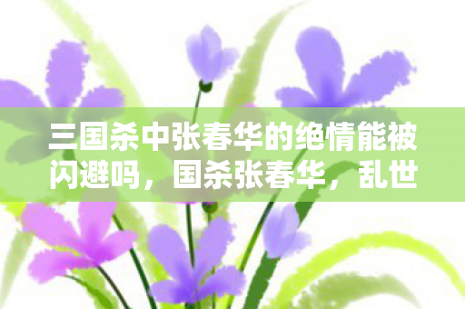三国杀中张春华的绝情能被闪避吗，国杀张春华，乱世中的智谋与坚韧