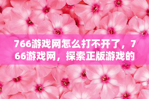 766游戏网怎么打不开了,766游戏网,探索正版游戏的无限乐趣 766游戏网怎么打不开了,766游戏网,探索正版游戏的无限乐趣