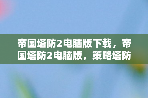 帝国塔防2电脑版下载,帝国塔防2电脑版,策略塔防新体验,电脑版带来全新挑战 帝国塔防2电脑版下载,帝国塔防2电脑版,策略塔防新体验,电脑版带来全新挑战
