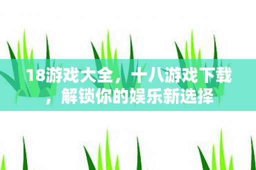 18游戏大全，十八游戏下载，解锁你的娱乐新选择