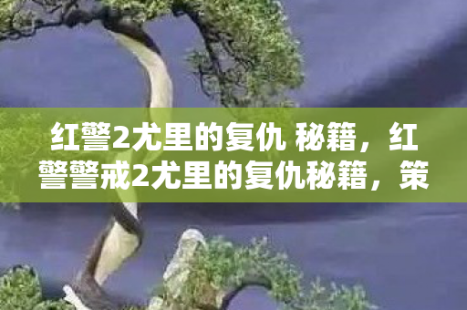 红警2尤里的复仇 秘籍,红警警戒2尤里的复仇秘籍,策略与技巧的深度剖析 红警2尤里的复仇 秘籍,红警警戒2尤里的复仇秘籍,策略与技巧的深度剖析