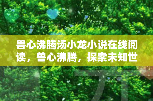 兽心沸腾汤小龙小说在线阅读，兽心沸腾，探索未知世界的奇幻之旅