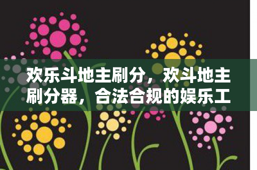 欢乐斗地主刷分,欢斗地主刷分器,合法合规的娱乐工具 欢乐斗地主刷分,欢斗地主刷分器,合法合规的娱乐工具