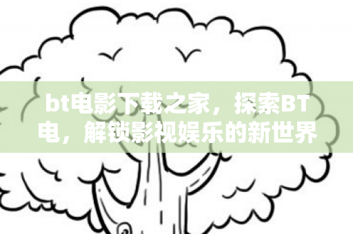 bt电影下载之家,探索BT电,解锁影视娱乐的新世界 bt电影下载之家,探索BT电,解锁影视娱乐的新世界