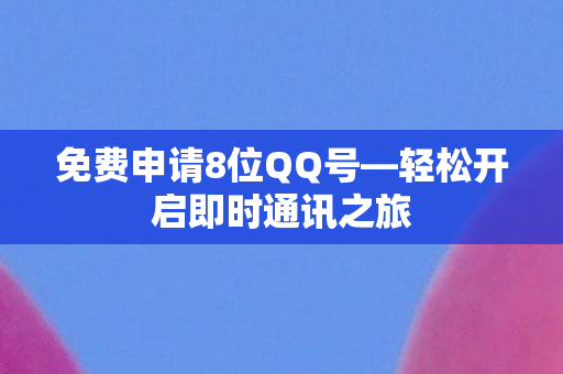 免费申请8位QQ号—轻松开启即时通讯之旅 免费申请8位QQ号—轻松开启即时通讯之旅