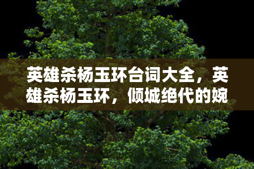 英雄杀杨玉环台词大全,英雄杀杨玉环,倾城绝代的婉约之词 英雄杀杨玉环台词大全,英雄杀杨玉环,倾城绝代的婉约之词