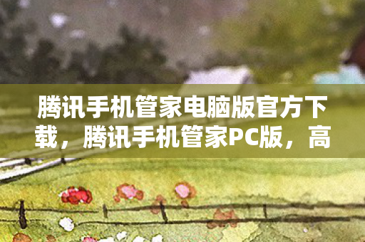 腾讯手机管家电脑版官方下载，腾讯手机管家PC版，高效管理手机，打造智能生活