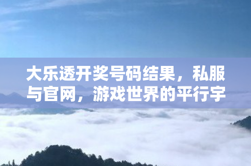 大乐透开奖号码结果，私服与官网，游戏世界的平行宇宙