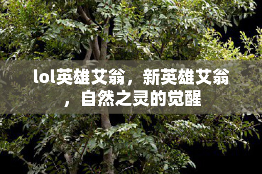 lol英雄艾翁,新英雄艾翁,自然之灵的觉醒 lol英雄艾翁,新英雄艾翁,自然之灵的觉醒