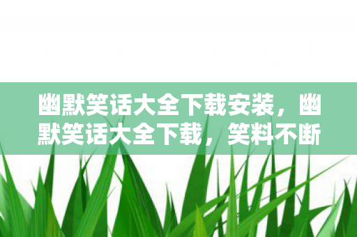 幽默笑话大全下载安装，幽默笑话大全下载，笑料不断，欢乐不停！