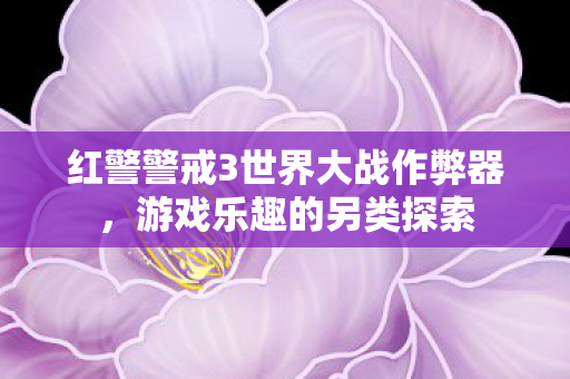 红警警戒3世界大战作弊器，游戏乐趣的另类探索