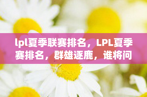 lpl夏季联赛排名，LPL夏季赛排名，群雄逐鹿，谁将问鼎？